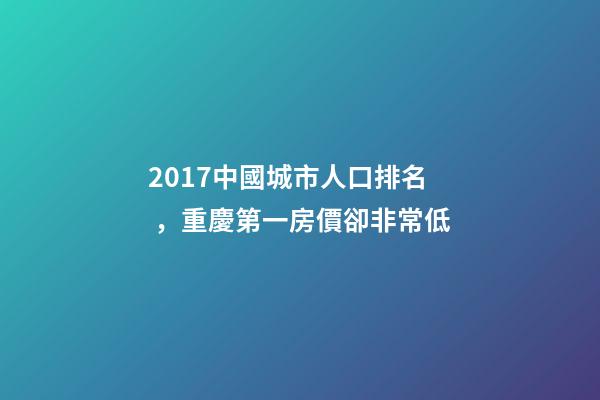 2017中國城市人口排名，重慶第一房價卻非常低